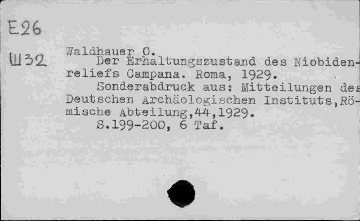 ﻿E2G
Ш52.
vVâ. Ö V) A.1J.Q I? 0
Der Erhaltungszustand des hiobiden reliefs Campana. Borna, 1929.
Sonderabdruck aus: Mitteilungen de Deutschen Archäologischen Instituts,Bö mische Abteilung,44,1929.
S.I99-2OO, 6 Taf.